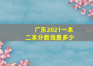 广东2021一本二本分数线是多少