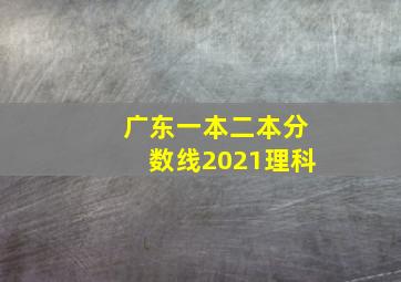 广东一本二本分数线2021理科