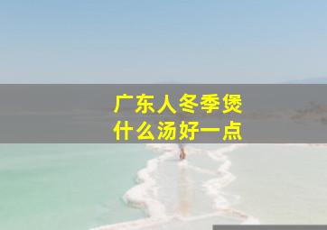 广东人冬季煲什么汤好一点