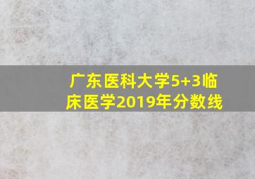 广东医科大学5+3临床医学2019年分数线