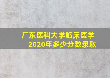 广东医科大学临床医学2020年多少分数录取