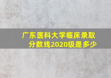 广东医科大学临床录取分数线2020级是多少