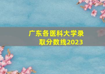 广东各医科大学录取分数线2023