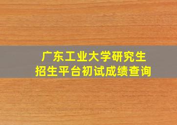 广东工业大学研究生招生平台初试成绩查询