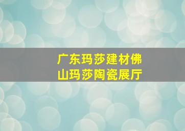 广东玛莎建材佛山玛莎陶瓷展厅