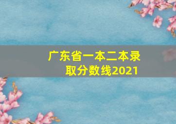 广东省一本二本录取分数线2021