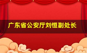 广东省公安厅刘恒副处长