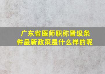 广东省医师职称晋级条件最新政策是什么样的呢