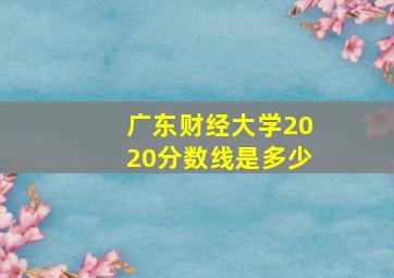 广东财经大学2020分数线是多少