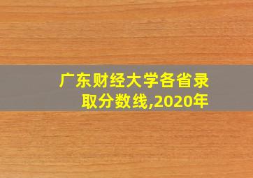 广东财经大学各省录取分数线,2020年