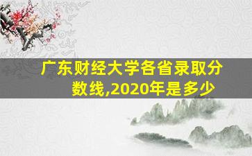 广东财经大学各省录取分数线,2020年是多少