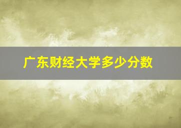 广东财经大学多少分数