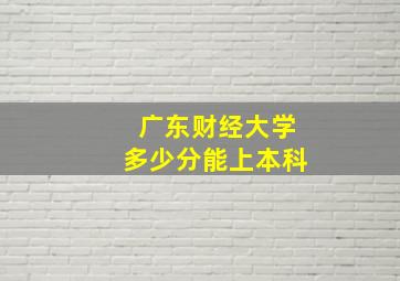 广东财经大学多少分能上本科