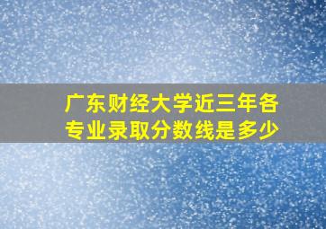 广东财经大学近三年各专业录取分数线是多少