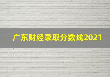 广东财经录取分数线2021