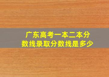 广东高考一本二本分数线录取分数线是多少