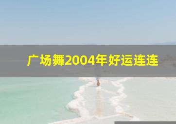 广场舞2004年好运连连