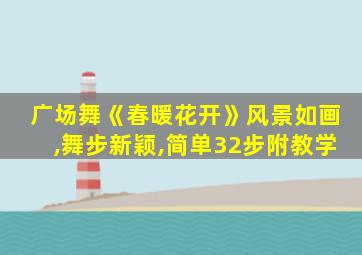 广场舞《春暖花开》风景如画,舞步新颖,简单32步附教学