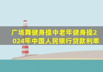 广场舞健身操中老年健身操2024年中国人民银行贷款利率