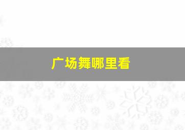 广场舞哪里看