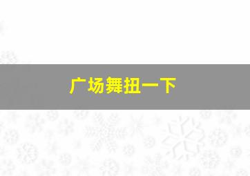 广场舞扭一下