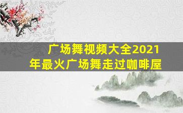 广场舞视频大全2021年最火广场舞走过咖啡屋