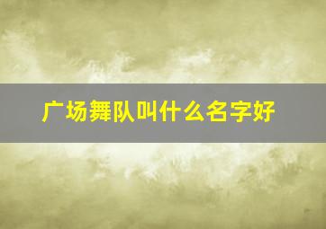 广场舞队叫什么名字好