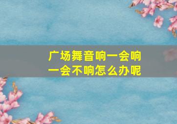 广场舞音响一会响一会不响怎么办呢