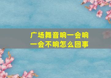 广场舞音响一会响一会不响怎么回事