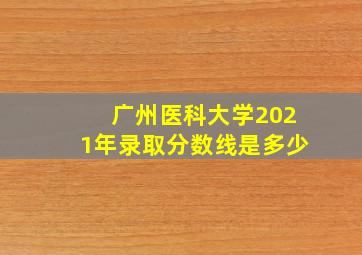 广州医科大学2021年录取分数线是多少