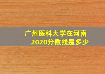 广州医科大学在河南2020分数线是多少