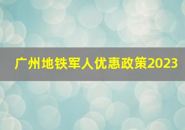 广州地铁军人优惠政策2023