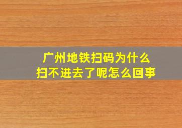 广州地铁扫码为什么扫不进去了呢怎么回事