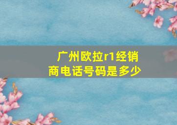 广州欧拉r1经销商电话号码是多少