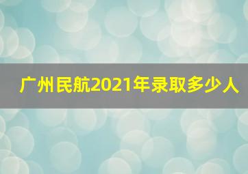 广州民航2021年录取多少人