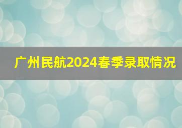 广州民航2024春季录取情况