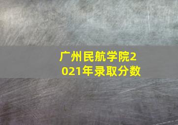 广州民航学院2021年录取分数