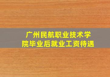 广州民航职业技术学院毕业后就业工资待遇