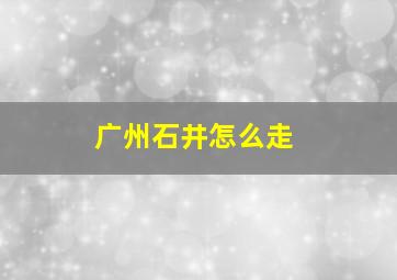 广州石井怎么走