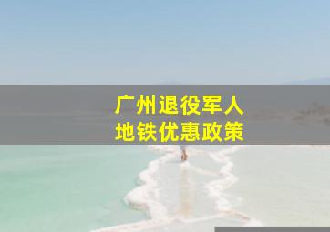 广州退役军人地铁优惠政策