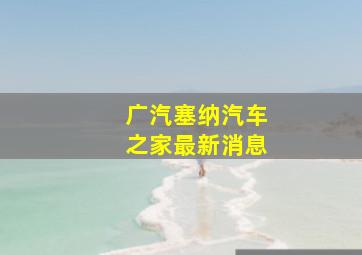 广汽塞纳汽车之家最新消息