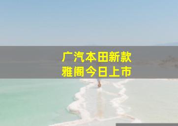 广汽本田新款雅阁今日上市