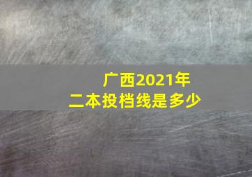 广西2021年二本投档线是多少