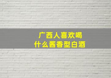 广西人喜欢喝什么酱香型白酒