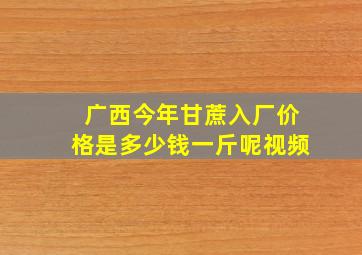 广西今年甘蔗入厂价格是多少钱一斤呢视频