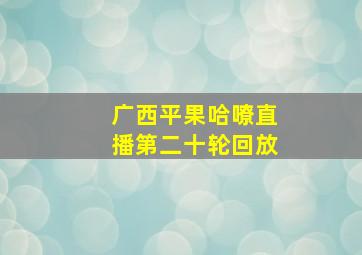 广西平果哈嘹直播第二十轮回放