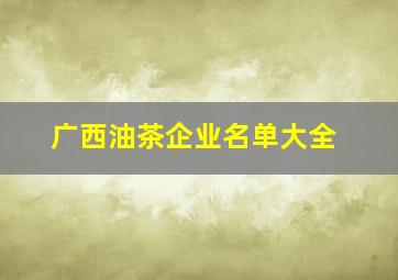 广西油茶企业名单大全