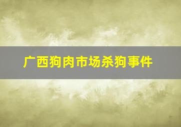 广西狗肉市场杀狗事件