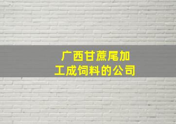 广西甘蔗尾加工成饲料的公司