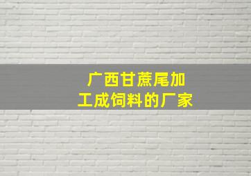 广西甘蔗尾加工成饲料的厂家